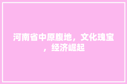 河南省中原腹地，文化瑰宝，经济崛起