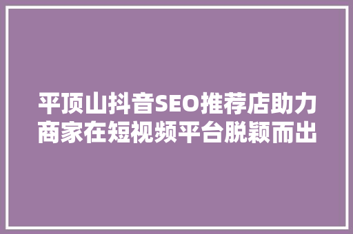 平顶山抖音SEO推荐店助力商家在短视频平台脱颖而出