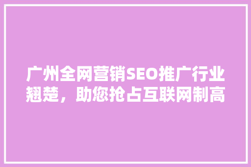广州全网营销SEO推广行业翘楚，助您抢占互联网制高点