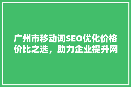 广州市移动词SEO优化价格价比之选，助力企业提升网络竞争力