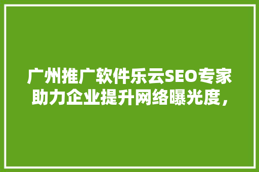 广州推广软件乐云SEO专家助力企业提升网络曝光度，抢占市场先机