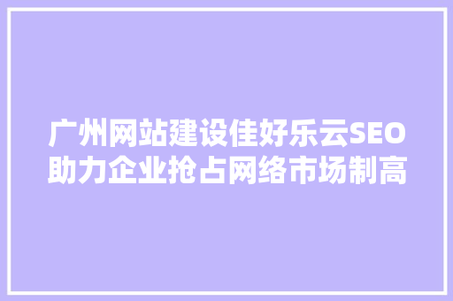 广州网站建设佳好乐云SEO助力企业抢占网络市场制高点