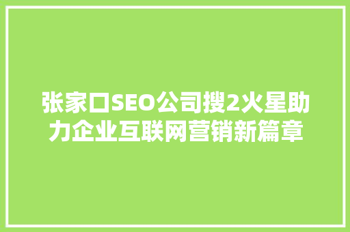张家口SEO公司搜2火星助力企业互联网营销新篇章