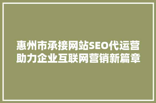 惠州市承接网站SEO代运营助力企业互联网营销新篇章