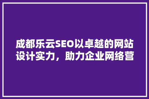 成都乐云SEO以卓越的网站设计实力，助力企业网络营销腾飞
