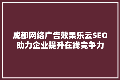 成都网络广告效果乐云SEO助力企业提升在线竞争力