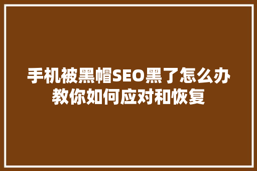 手机被黑帽SEO黑了怎么办教你如何应对和恢复