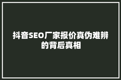 抖音SEO厂家报价真伪难辨的背后真相