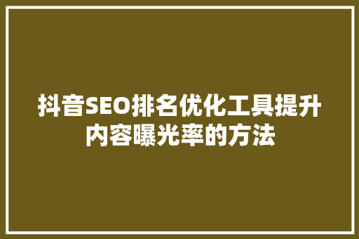 抖音SEO排名优化工具提升内容曝光率的方法