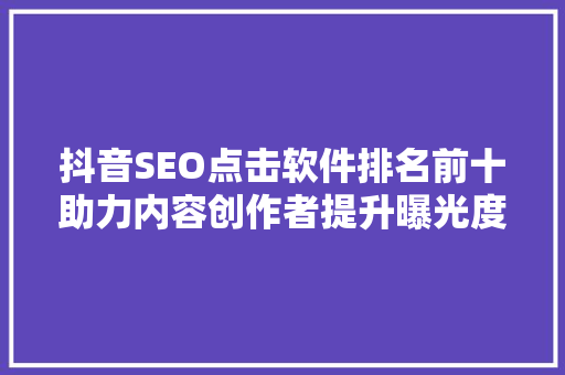 抖音SEO点击软件排名前十助力内容创作者提升曝光度与影响力