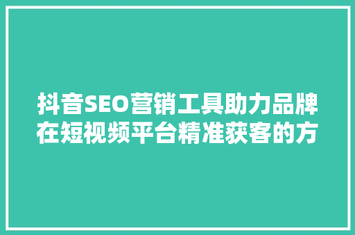 抖音SEO营销工具助力品牌在短视频平台精准获客的方法