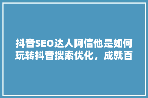 抖音SEO达人阿信他是如何玩转抖音搜索优化，成就百万粉丝的