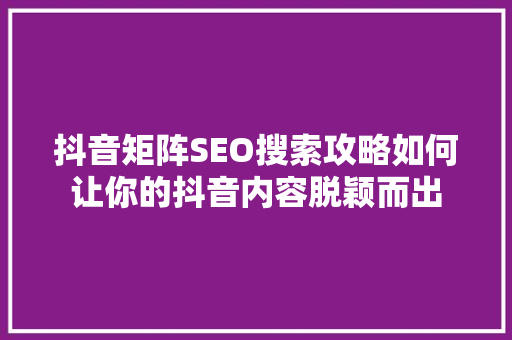 抖音矩阵SEO搜索攻略如何让你的抖音内容脱颖而出