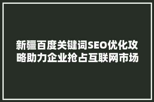 新疆百度关键词SEO优化攻略助力企业抢占互联网市场先机