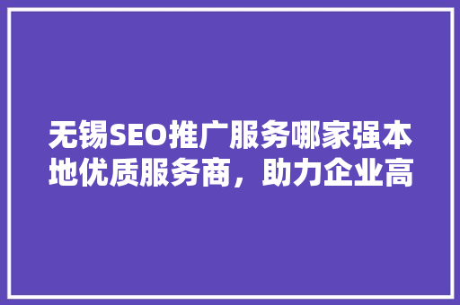 无锡SEO推广服务哪家强本地优质服务商，助力企业高效提升排名
