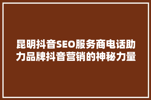 昆明抖音SEO服务商电话助力品牌抖音营销的神秘力量