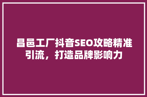 昌邑工厂抖音SEO攻略精准引流，打造品牌影响力