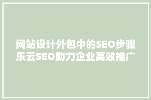 网站设计外包中的SEO步骤乐云SEO助力企业高效推广
