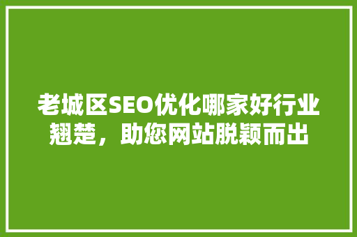 老城区SEO优化哪家好行业翘楚，助您网站脱颖而出