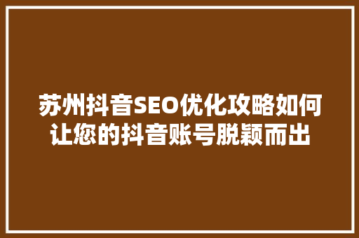 苏州抖音SEO优化攻略如何让您的抖音账号脱颖而出