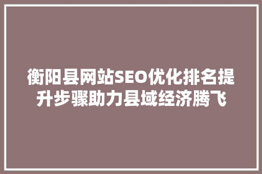 衡阳县网站SEO优化排名提升步骤助力县域经济腾飞