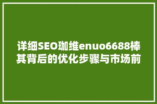 详细SEO珈维enuo6688棒其背后的优化步骤与市场前景