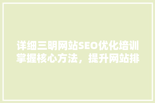 详细三明网站SEO优化培训掌握核心方法，提升网站排名