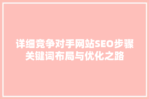 详细竞争对手网站SEO步骤关键词布局与优化之路