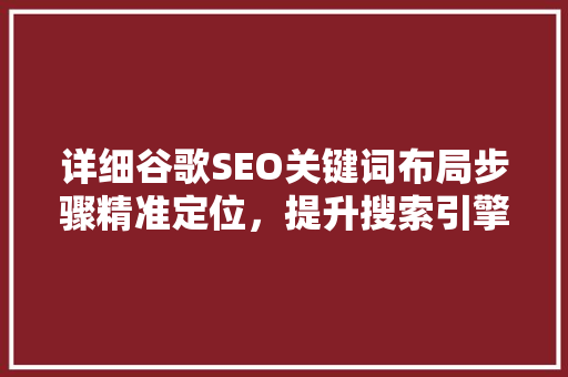 详细谷歌SEO关键词布局步骤精准定位，提升搜索引擎排名