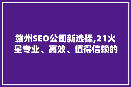 赣州SEO公司新选择,21火星专业、高效、值得信赖的合作伙伴