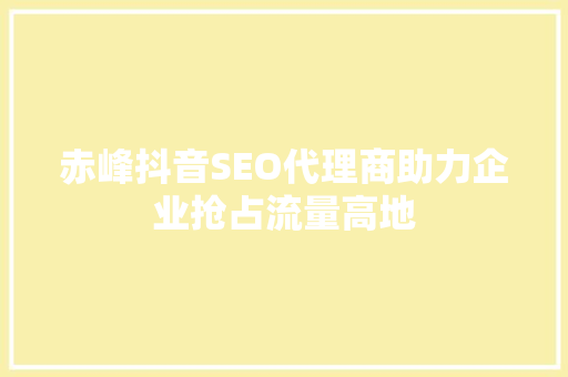 赤峰抖音SEO代理商助力企业抢占流量高地