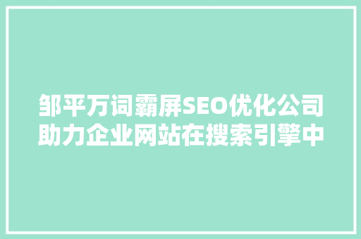 邹平万词霸屏SEO优化公司助力企业网站在搜索引擎中脱颖而出