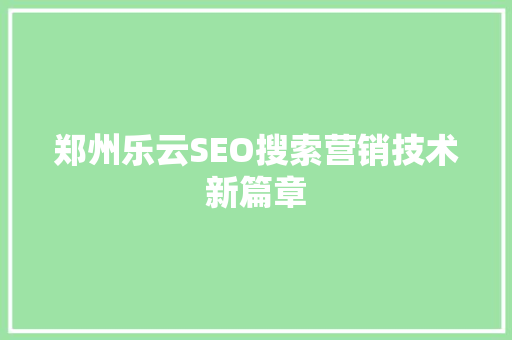 郑州乐云SEO搜索营销技术新篇章