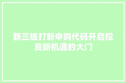 新三板打新申购代码开启投资新机遇的大门
