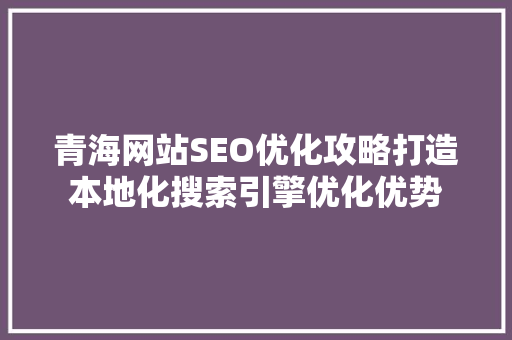 青海网站SEO优化攻略打造本地化搜索引擎优化优势  第1张