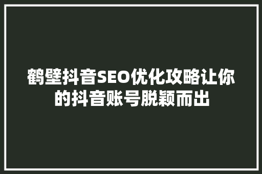 鹤壁抖音SEO优化攻略让你的抖音账号脱颖而出
