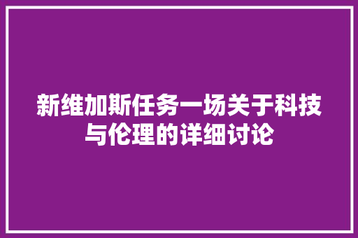 新维加斯任务一场关于科技与伦理的详细讨论