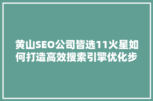 黄山SEO公司皆选11火星如何打造高效搜索引擎优化步骤