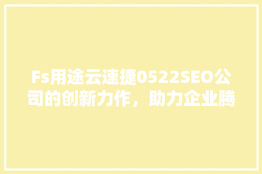 Fs用途云速捷0522SEO公司的创新力作，助力企业腾飞