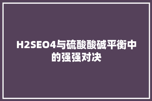 H2SEO4与硫酸酸碱平衡中的强强对决
