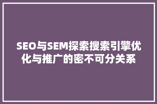 SEO与SEM探索搜索引擎优化与推广的密不可分关系