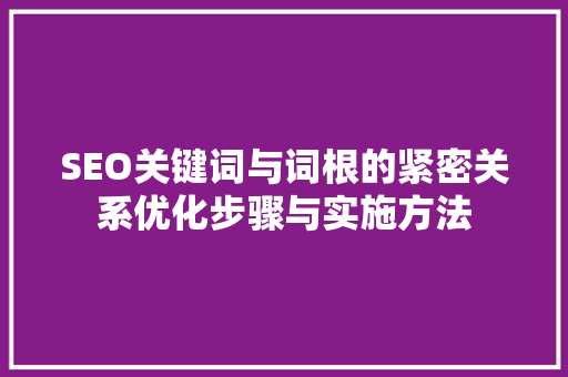 SEO关键词与词根的紧密关系优化步骤与实施方法