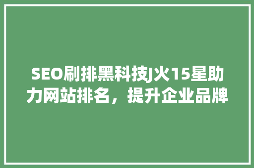SEO刷排黑科技J火15星助力网站排名，提升企业品牌影响力