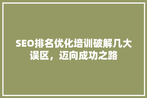 SEO排名优化培训破解几大误区，迈向成功之路