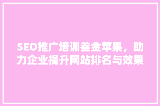 SEO推广培训叁金苹果，助力企业提升网站排名与效果
