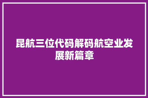 昆航三位代码解码航空业发展新篇章