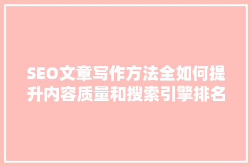 SEO文章写作方法全如何提升内容质量和搜索引擎排名