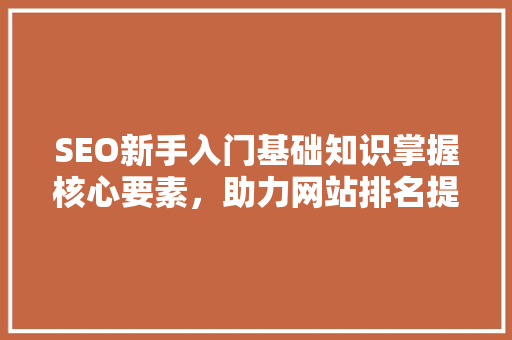 SEO新手入门基础知识掌握核心要素，助力网站排名提升