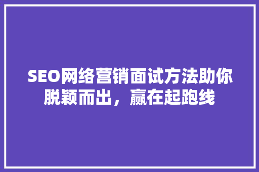 SEO网络营销面试方法助你脱颖而出，赢在起跑线
