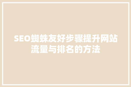 SEO蜘蛛友好步骤提升网站流量与排名的方法